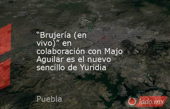 “Brujería (en vivo)” en colaboración con Majo Aguilar es el nuevo sencillo de Yuridia. Noticias en tiempo real