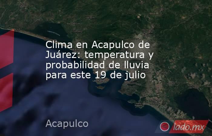 Clima en Acapulco de Juárez: temperatura y probabilidad de lluvia para este 19 de julio. Noticias en tiempo real
