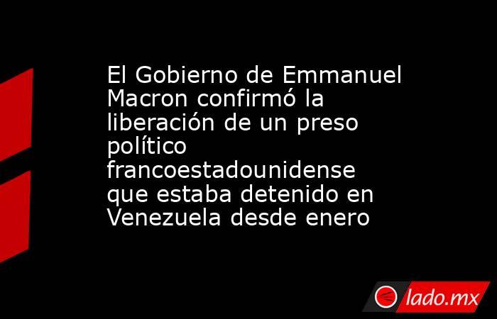 El Gobierno de Emmanuel Macron confirmó la liberación de un preso político francoestadounidense que estaba detenido en Venezuela desde enero. Noticias en tiempo real