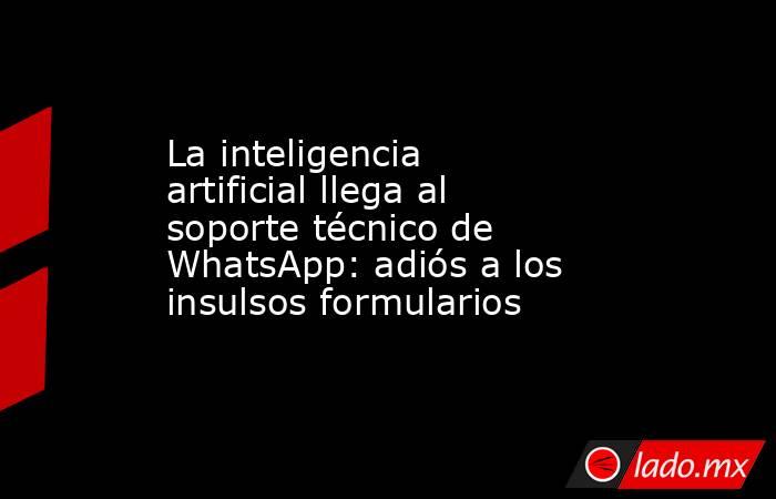 La inteligencia artificial llega al soporte técnico de WhatsApp: adiós a los insulsos formularios. Noticias en tiempo real