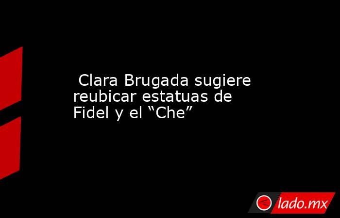  Clara Brugada sugiere reubicar estatuas de Fidel y el “Che”. Noticias en tiempo real