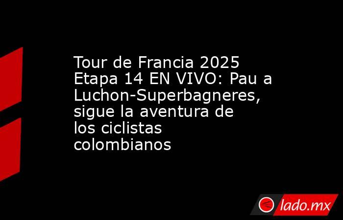 Tour de Francia 2025 Etapa 14 EN VIVO: Pau a Luchon-Superbagneres, sigue la aventura de los ciclistas colombianos . Noticias en tiempo real