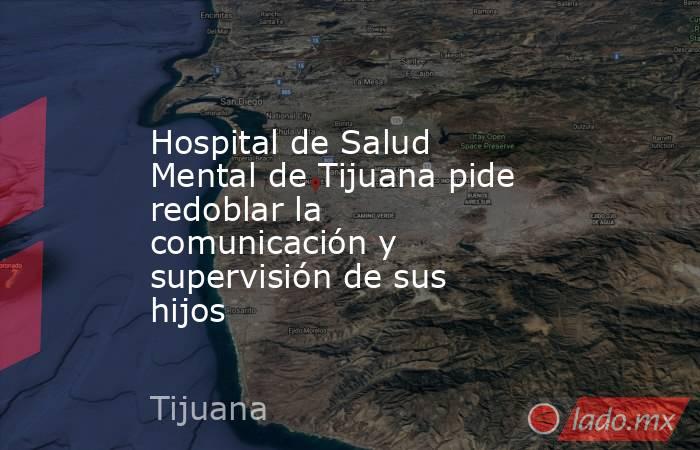 Hospital de Salud Mental de Tijuana pide redoblar la comunicación y supervisión de sus hijos. Noticias en tiempo real