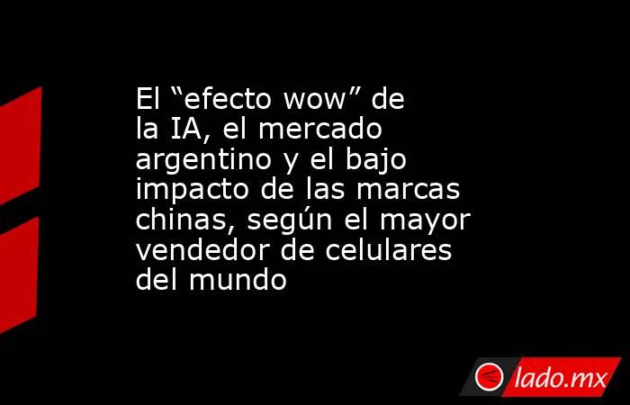El “efecto wow” de la IA, el mercado argentino y el bajo impacto de las marcas chinas, según el mayor vendedor de celulares del mundo. Noticias en tiempo real