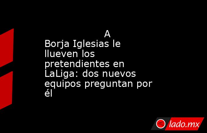                                                                   A Borja Iglesias le llueven los pretendientes en LaLiga: dos nuevos equipos preguntan por él                                                              . Noticias en tiempo real