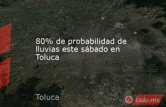 80% de probabilidad de lluvias este sábado en Toluca. Noticias en tiempo real