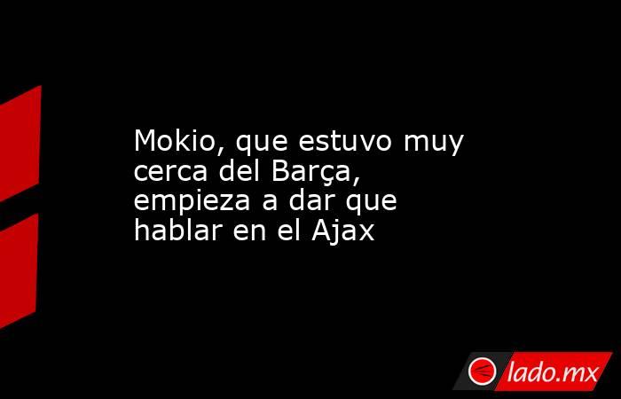                        Mokio, que estuvo muy cerca del Barça, empieza a dar que hablar en el Ajax                   . Noticias en tiempo real