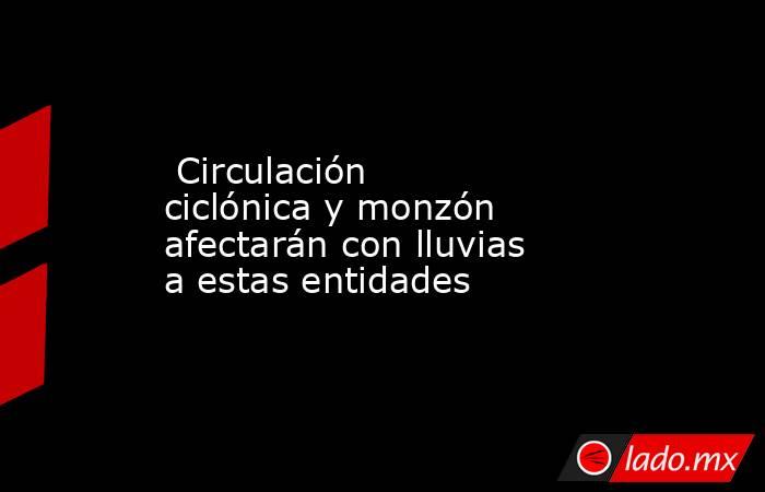  Circulación ciclónica y monzón afectarán con lluvias a estas entidades. Noticias en tiempo real