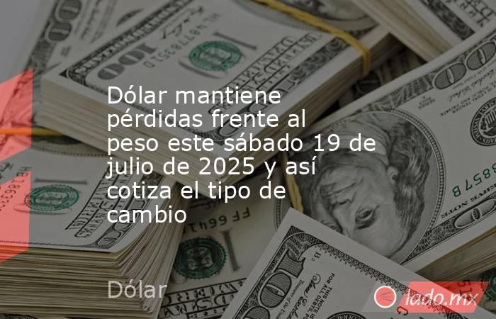 Dólar mantiene pérdidas frente al peso este sábado 19 de julio de 2025 y así cotiza el tipo de cambio. Noticias en tiempo real