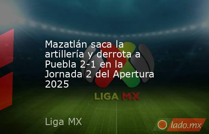 Mazatlán saca la artillería y derrota a Puebla 2-1 en la Jornada 2 del Apertura 2025. Noticias en tiempo real