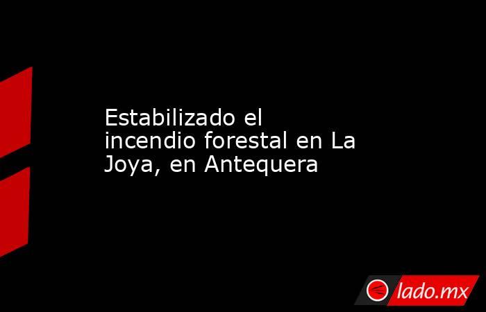 Estabilizado el incendio forestal en La Joya, en Antequera. Noticias en tiempo real