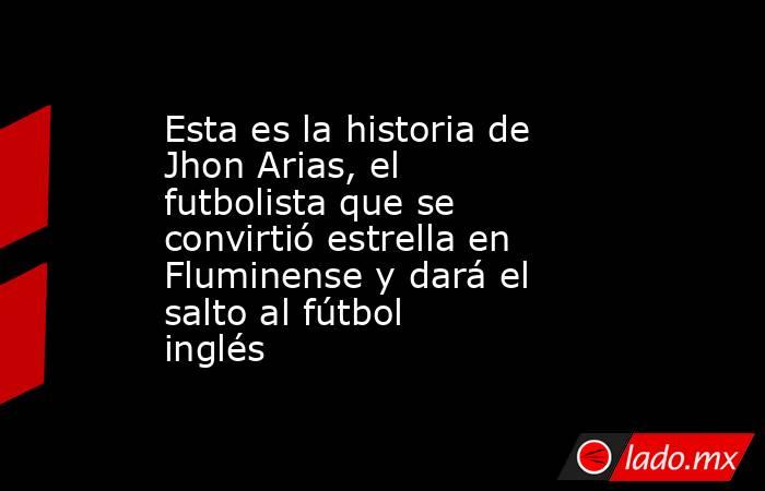 Esta es la historia de Jhon Arias, el futbolista que se convirtió estrella en Fluminense y dará el salto al fútbol inglés . Noticias en tiempo real