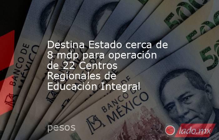Destina Estado cerca de 8 mdp para operación de 22 Centros Regionales de Educación Integral. Noticias en tiempo real