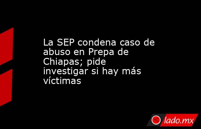 La SEP condena caso de abuso en Prepa de Chiapas; pide investigar si hay más víctimas. Noticias en tiempo real