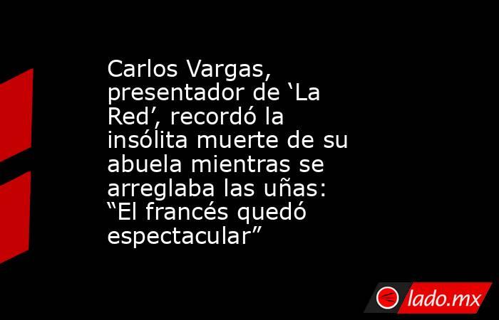 Carlos Vargas, presentador de ‘La Red’, recordó la insólita muerte de su abuela mientras se arreglaba las uñas: “El francés quedó espectacular”. Noticias en tiempo real