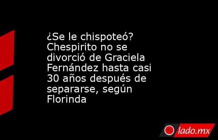 ¿Se le chispoteó? Chespirito no se divorció de Graciela Fernández hasta casi 30 años después de separarse, según Florinda. Noticias en tiempo real
