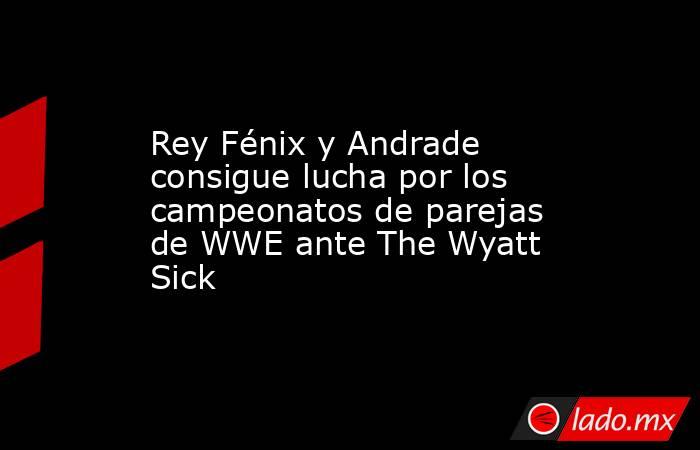 Rey Fénix y Andrade consigue lucha por los campeonatos de parejas de WWE ante The Wyatt Sick. Noticias en tiempo real