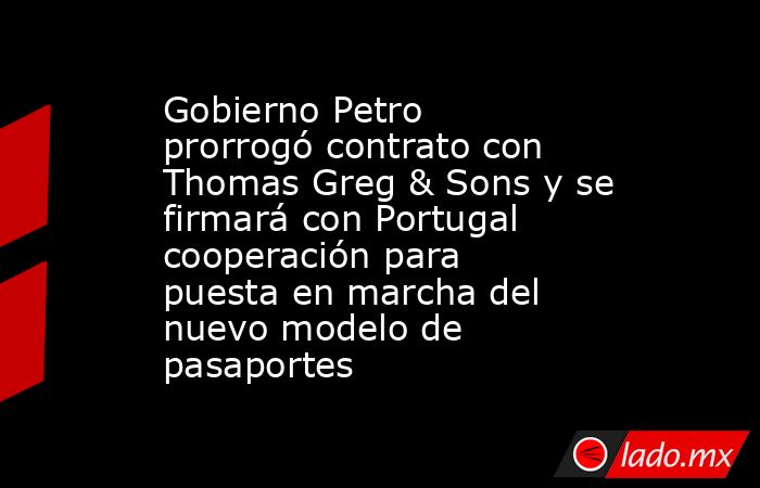Gobierno Petro prorrogó contrato con Thomas Greg & Sons y se firmará con Portugal cooperación para puesta en marcha del nuevo modelo de pasaportes. Noticias en tiempo real