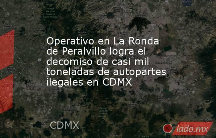 Operativo en La Ronda de Peralvillo logra el decomiso de casi mil toneladas de autopartes ilegales en CDMX. Noticias en tiempo real