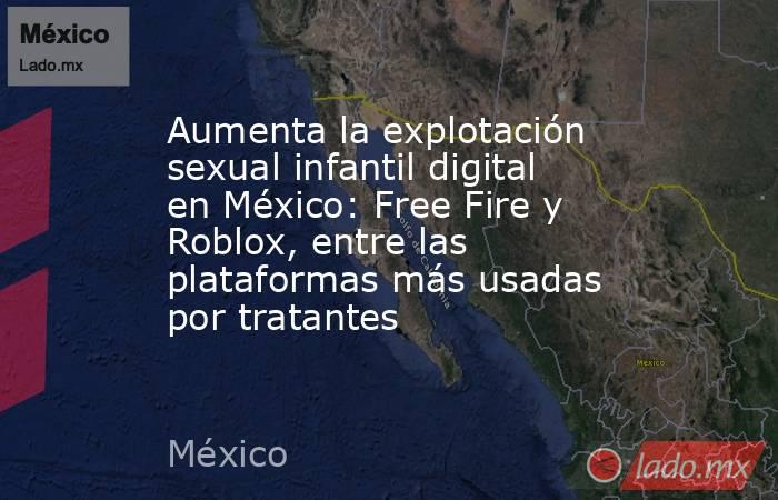 Aumenta la explotación sexual infantil digital en México: Free Fire y Roblox, entre las plataformas más usadas por tratantes. Noticias en tiempo real