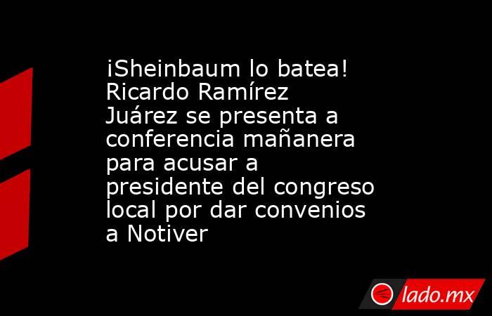 ¡Sheinbaum lo batea! Ricardo Ramírez Juárez se presenta a conferencia mañanera para acusar a presidente del congreso local por dar convenios a Notiver. Noticias en tiempo real