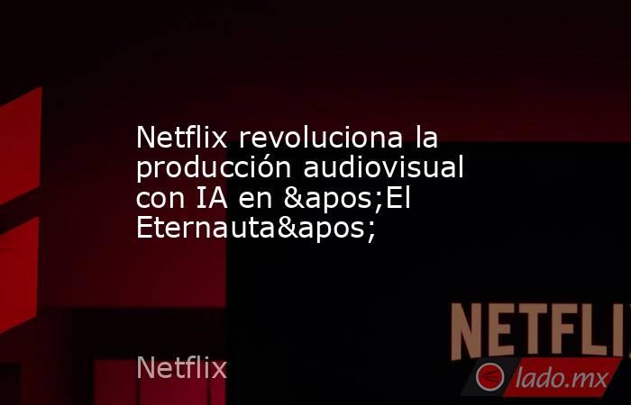 Netflix revoluciona la producción audiovisual con IA en 'El Eternauta'. Noticias en tiempo real