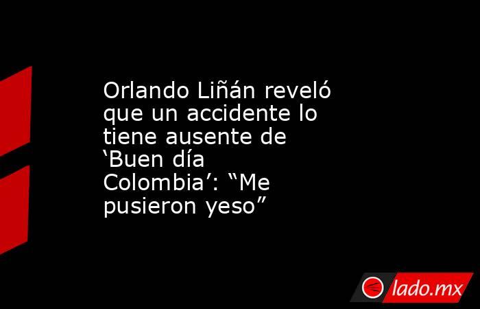 Orlando Liñán reveló que un accidente lo tiene ausente de ‘Buen día Colombia’: “Me pusieron yeso”. Noticias en tiempo real