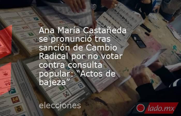 Ana María Castañeda se pronunció tras sanción de Cambio Radical por no votar contra consulta popular: “Actos de bajeza”. Noticias en tiempo real