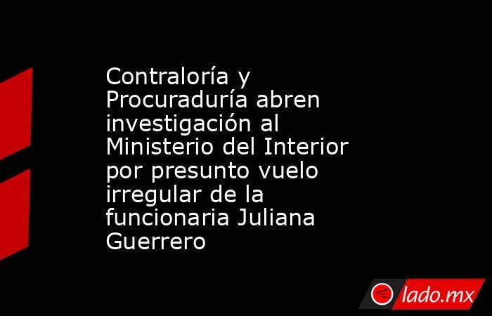 Contraloría y Procuraduría abren investigación al Ministerio del Interior por presunto vuelo irregular de la funcionaria Juliana Guerrero. Noticias en tiempo real