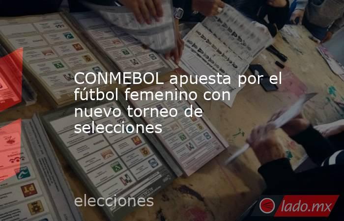 CONMEBOL apuesta por el fútbol femenino con nuevo torneo de selecciones. Noticias en tiempo real
