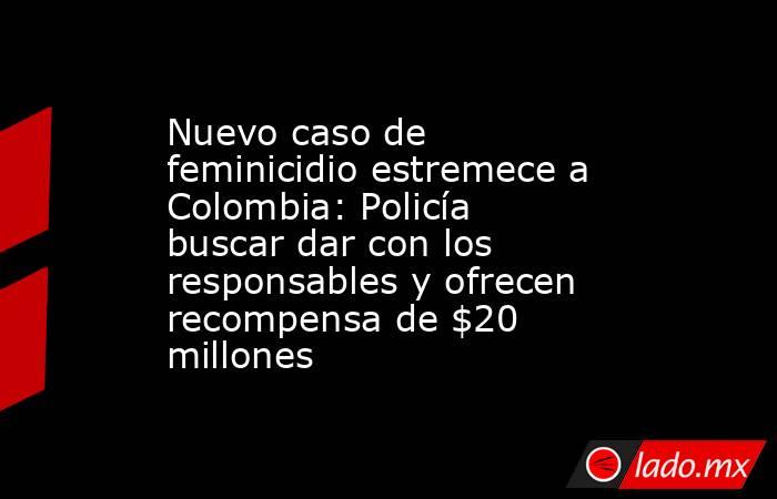 Nuevo caso de feminicidio estremece a Colombia: Policía buscar dar con los responsables y ofrecen recompensa de $20 millones. Noticias en tiempo real