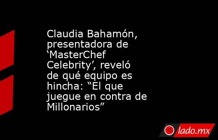 Claudia Bahamón, presentadora de ‘MasterChef Celebrity’, reveló de qué equipo es hincha: “El que juegue en contra de Millonarios”. Noticias en tiempo real