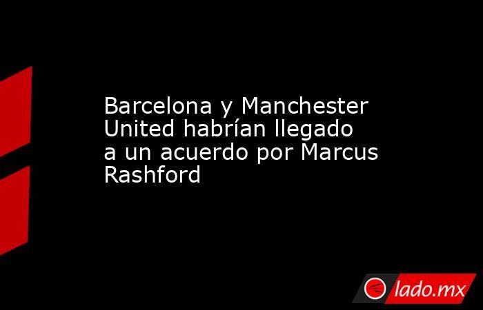 Barcelona y Manchester United habrían llegado a un acuerdo por Marcus Rashford. Noticias en tiempo real