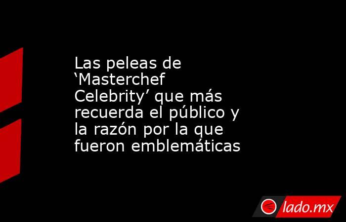 Las peleas de ‘Masterchef Celebrity’ que más recuerda el público y la razón por la que fueron emblemáticas. Noticias en tiempo real