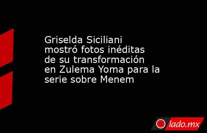 Griselda Siciliani mostró fotos inéditas de su transformación en Zulema Yoma para la serie sobre Menem. Noticias en tiempo real