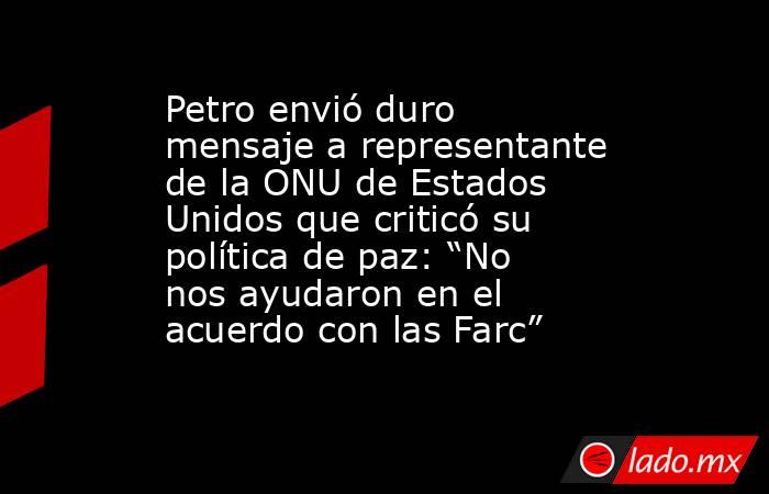 Petro envió duro mensaje a representante de la ONU de Estados Unidos que criticó su política de paz: “No nos ayudaron en el acuerdo con las Farc”. Noticias en tiempo real