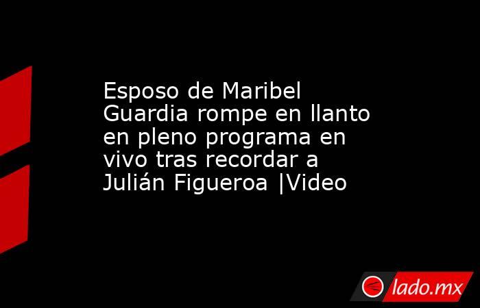 Esposo de Maribel Guardia rompe en llanto en pleno programa en vivo tras recordar a Julián Figueroa |Video. Noticias en tiempo real
