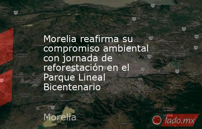 Morelia reafirma su compromiso ambiental con jornada de reforestación en el Parque Lineal Bicentenario. Noticias en tiempo real