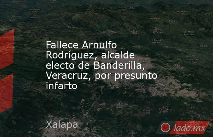 Fallece Arnulfo Rodríguez, alcalde electo de Banderilla, Veracruz, por presunto infarto. Noticias en tiempo real