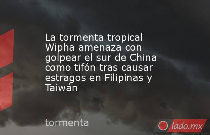 La tormenta tropical Wipha amenaza con golpear el sur de China como tifón tras causar estragos en Filipinas y Taiwán. Noticias en tiempo real