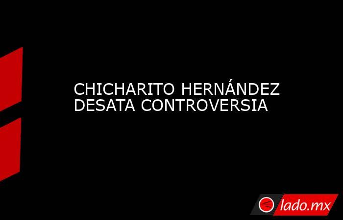 CHICHARITO HERNÁNDEZ DESATA CONTROVERSIA. Noticias en tiempo real