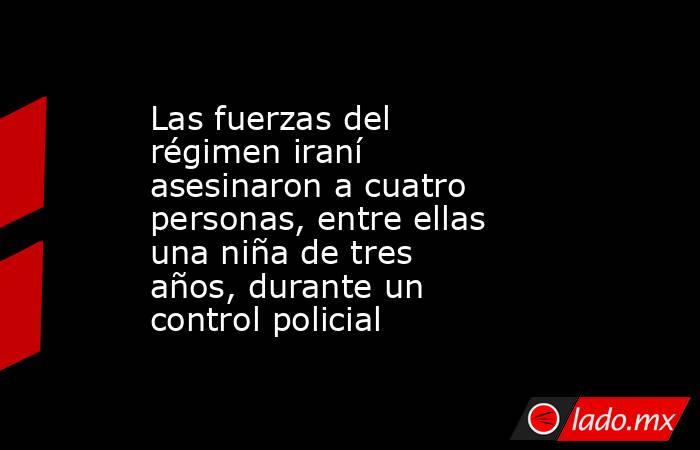 Las fuerzas del régimen iraní asesinaron a cuatro personas, entre ellas una niña de tres años, durante un control policial. Noticias en tiempo real