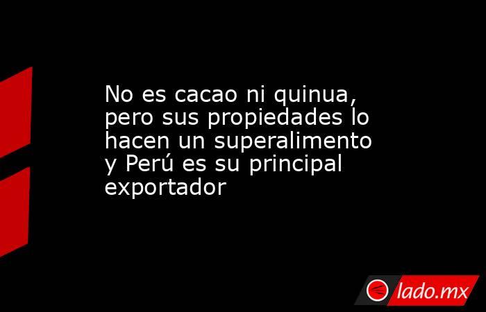 No es cacao ni quinua, pero sus propiedades lo hacen un superalimento y Perú es su principal exportador. Noticias en tiempo real