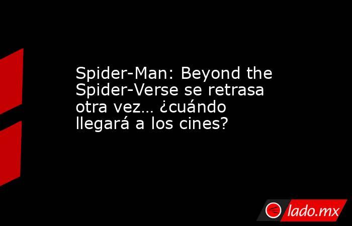 Spider-Man: Beyond the Spider-Verse se retrasa otra vez… ¿cuándo llegará a los cines?. Noticias en tiempo real