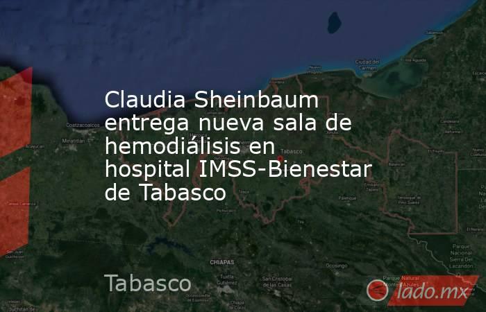 Claudia Sheinbaum entrega nueva sala de hemodiálisis en hospital IMSS-Bienestar de Tabasco . Noticias en tiempo real