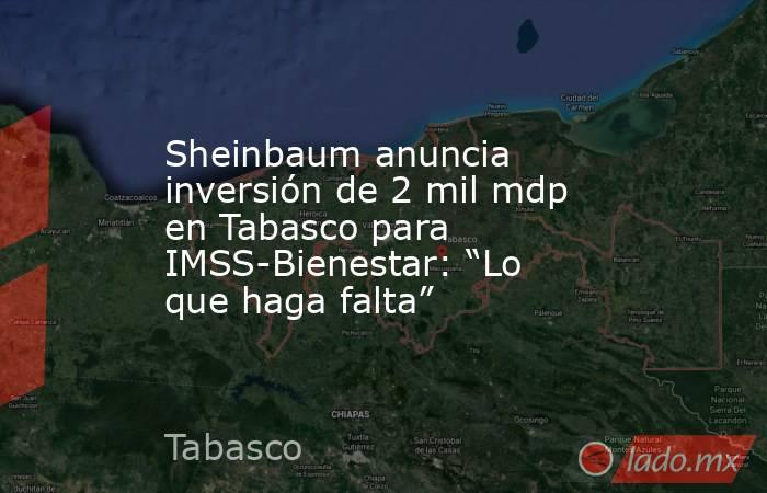 Sheinbaum anuncia inversión de 2 mil mdp en Tabasco para IMSS-Bienestar: “Lo que haga falta”. Noticias en tiempo real