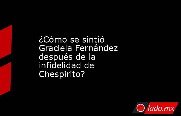¿Cómo se sintió Graciela Fernández después de la infidelidad de Chespirito?. Noticias en tiempo real