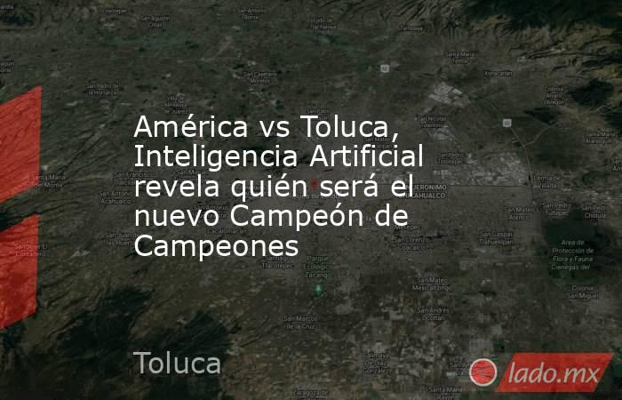 América vs Toluca, Inteligencia Artificial revela quién será el nuevo Campeón de Campeones. Noticias en tiempo real