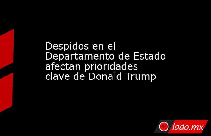 Despidos en el Departamento de Estado afectan prioridades clave de Donald Trump  . Noticias en tiempo real