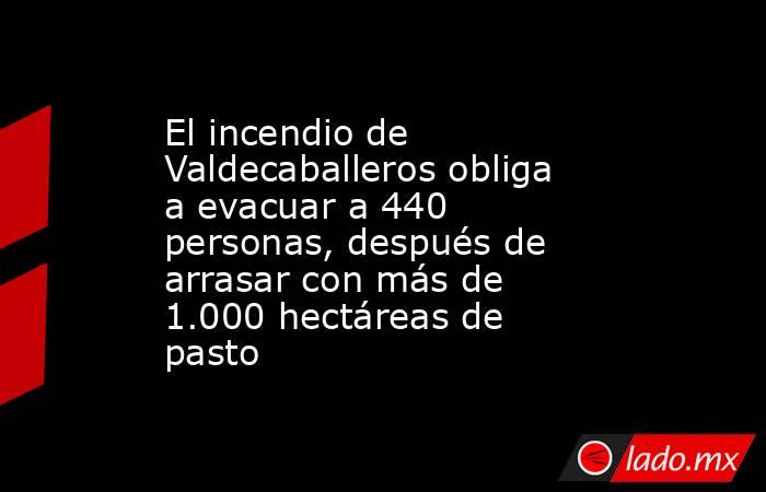 El incendio de Valdecaballeros obliga a evacuar a 440 personas, después de arrasar con más de 1.000 hectáreas de pasto . Noticias en tiempo real